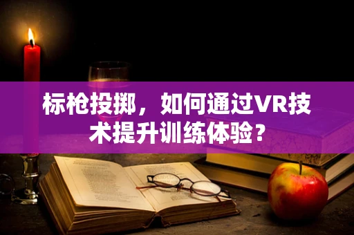 标枪投掷，如何通过VR技术提升训练体验？