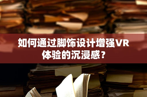 如何通过脚饰设计增强VR体验的沉浸感？