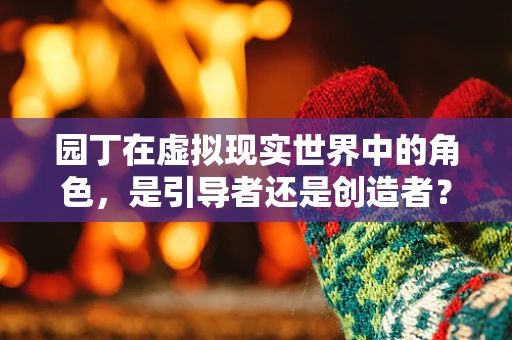 园丁在虚拟现实世界中的角色，是引导者还是创造者？