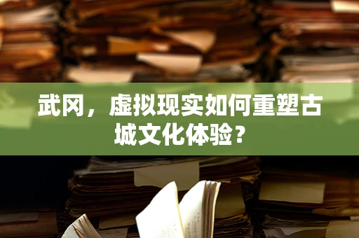 武冈，虚拟现实如何重塑古城文化体验？