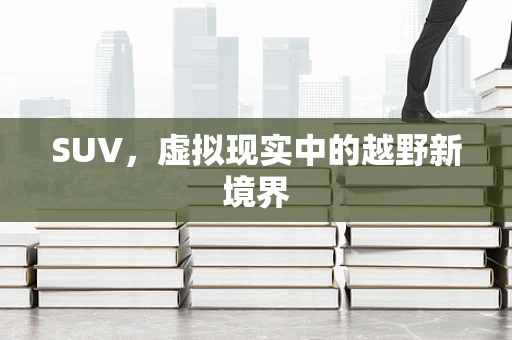 SUV，虚拟现实中的越野新境界