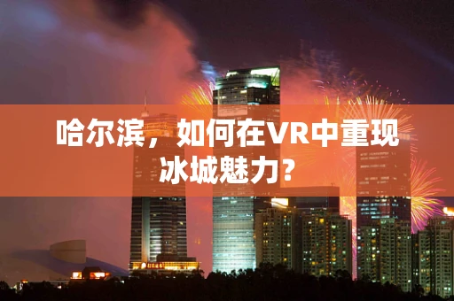 哈尔滨，如何在VR中重现冰城魅力？