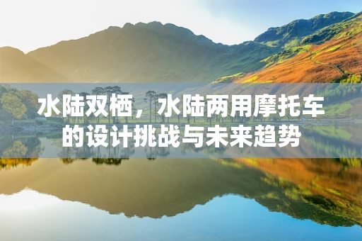 水陆双栖，水陆两用摩托车的设计挑战与未来趋势