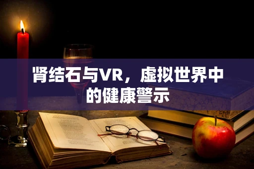 肾结石与VR，虚拟世界中的健康警示