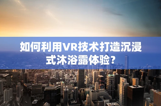 如何利用VR技术打造沉浸式沐浴露体验？