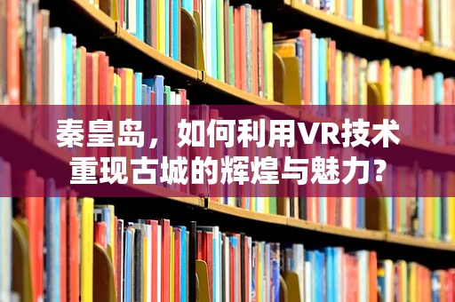 秦皇岛，如何利用VR技术重现古城的辉煌与魅力？