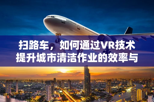 扫路车，如何通过VR技术提升城市清洁作业的效率与安全性？