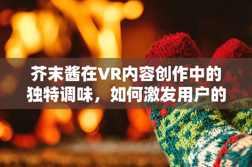 芥末酱在VR内容创作中的独特调味，如何激发用户的味觉与情感体验？