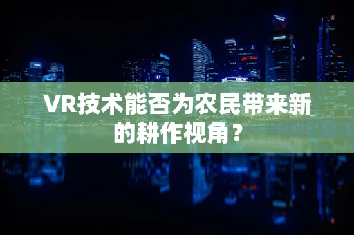 VR技术能否为农民带来新的耕作视角？
