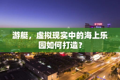 游艇，虚拟现实中的海上乐园如何打造？