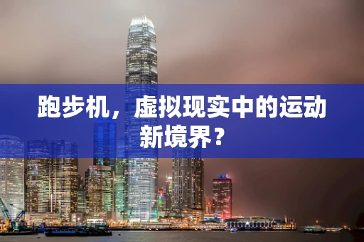 跑步机，虚拟现实中的运动新境界？