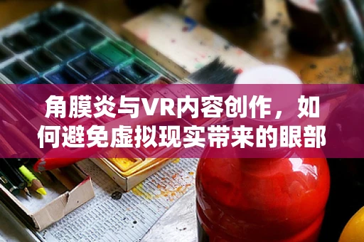 角膜炎与VR内容创作，如何避免虚拟现实带来的眼部风险？