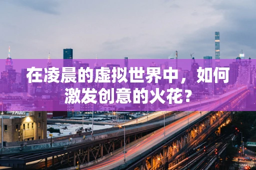 在凌晨的虚拟世界中，如何激发创意的火花？