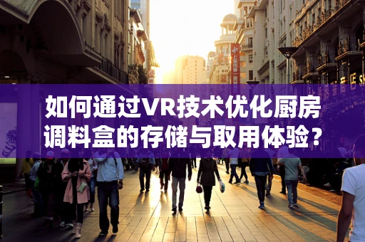 如何通过VR技术优化厨房调料盒的存储与取用体验？