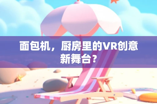 面包机，厨房里的VR创意新舞台？