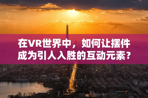 在VR世界中，如何让摆件成为引人入胜的互动元素？
