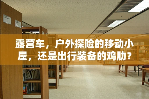露营车，户外探险的移动小屋，还是出行装备的鸡肋？