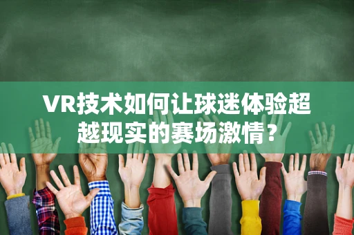 VR技术如何让球迷体验超越现实的赛场激情？