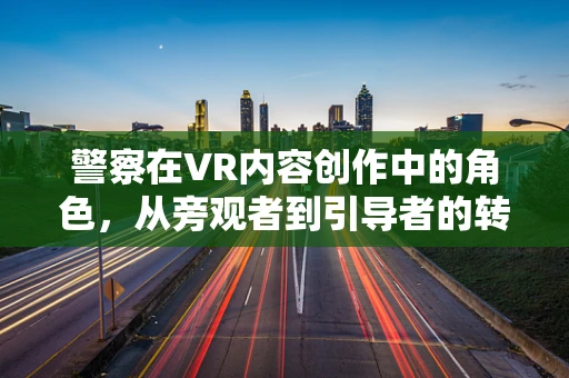 警察在VR内容创作中的角色，从旁观者到引导者的转变？