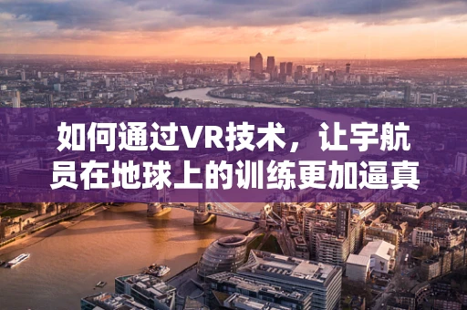 如何通过VR技术，让宇航员在地球上的训练更加逼真？