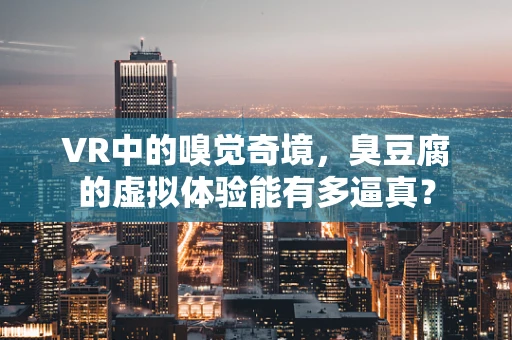 VR中的嗅觉奇境，臭豆腐的虚拟体验能有多逼真？