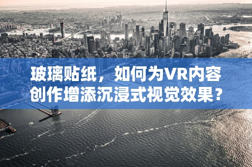 玻璃贴纸，如何为VR内容创作增添沉浸式视觉效果？