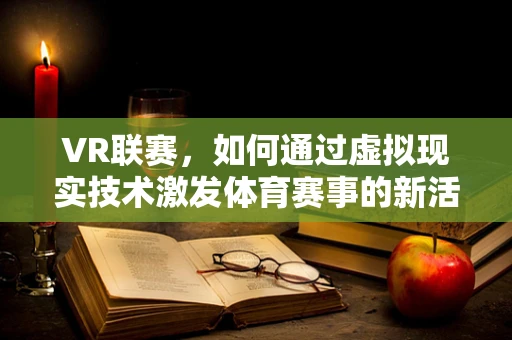 VR联赛，如何通过虚拟现实技术激发体育赛事的新活力？