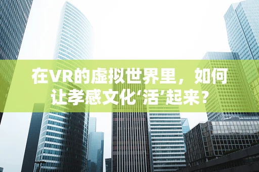 在VR的虚拟世界里，如何让孝感文化‘活’起来？