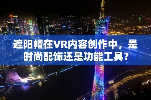 遮阳帽在VR内容创作中，是时尚配饰还是功能工具？
