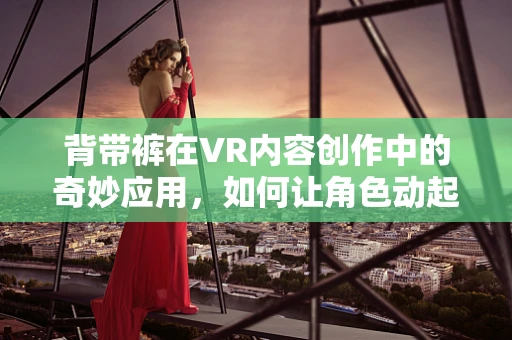 背带裤在VR内容创作中的奇妙应用，如何让角色动起来更自然？