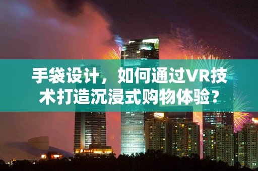 手袋设计，如何通过VR技术打造沉浸式购物体验？