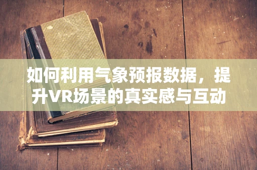 如何利用气象预报数据，提升VR场景的真实感与互动性？