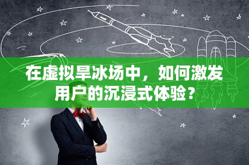 在虚拟旱冰场中，如何激发用户的沉浸式体验？