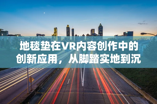 地毯垫在VR内容创作中的创新应用，从脚踏实地到沉浸式体验的飞跃？