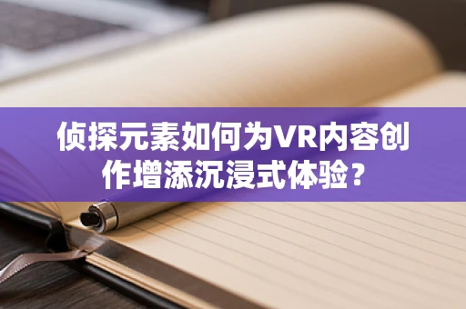 侦探元素如何为VR内容创作增添沉浸式体验？
