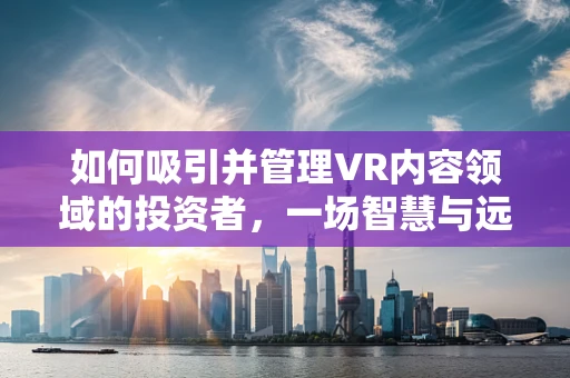 如何吸引并管理VR内容领域的投资者，一场智慧与远见的博弈？