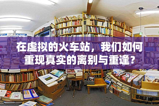 在虚拟的火车站，我们如何重现真实的离别与重逢？