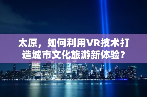 太原，如何利用VR技术打造城市文化旅游新体验？