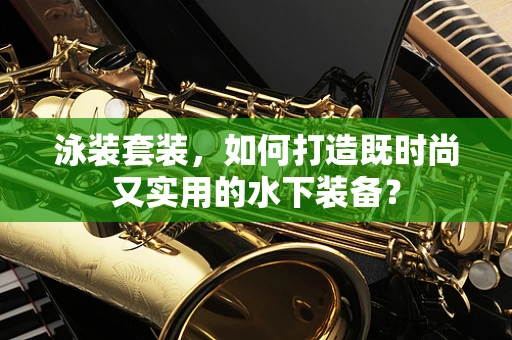 泳装套装，如何打造既时尚又实用的水下装备？