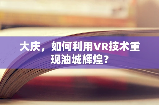大庆，如何利用VR技术重现油城辉煌？