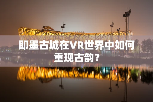 即墨古城在VR世界中如何重现古韵？