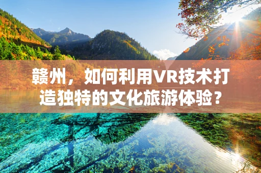 赣州，如何利用VR技术打造独特的文化旅游体验？