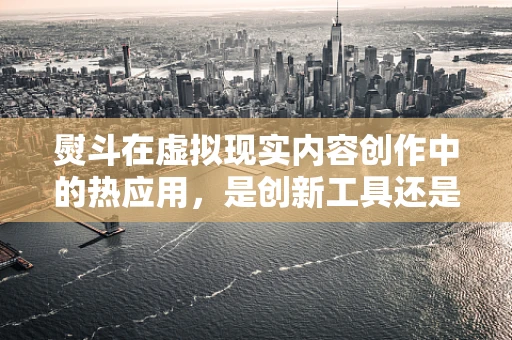 熨斗在虚拟现实内容创作中的热应用，是创新工具还是多余之物？
