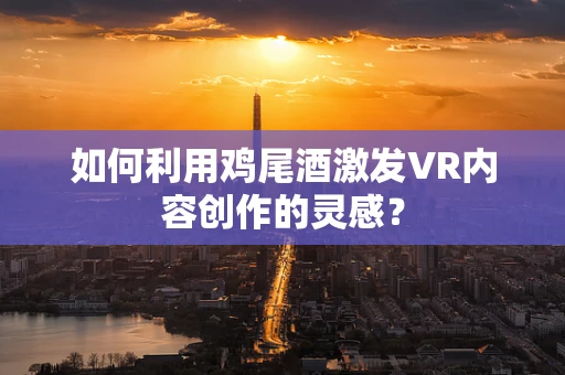如何利用鸡尾酒激发VR内容创作的灵感？