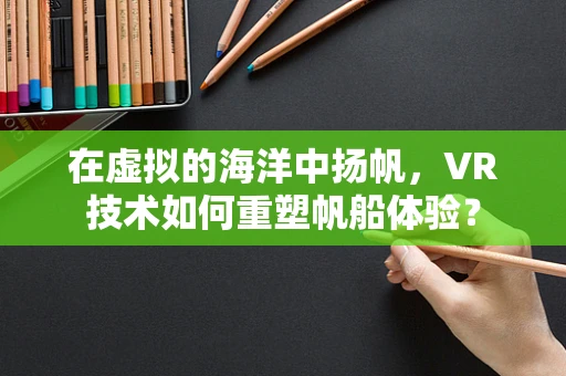 在虚拟的海洋中扬帆，VR技术如何重塑帆船体验？