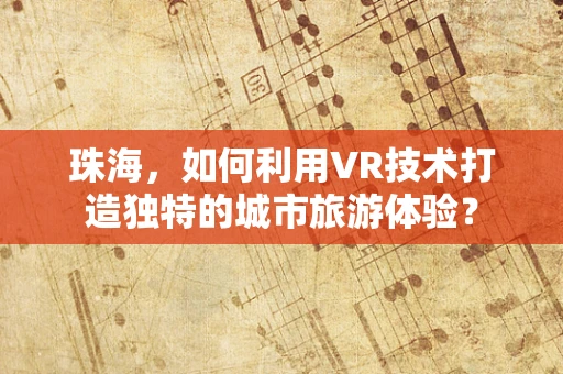 珠海，如何利用VR技术打造独特的城市旅游体验？