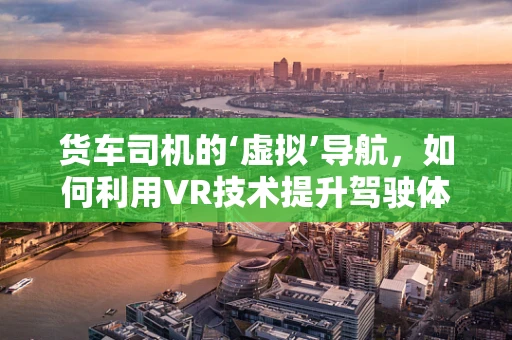 货车司机的‘虚拟’导航，如何利用VR技术提升驾驶体验？