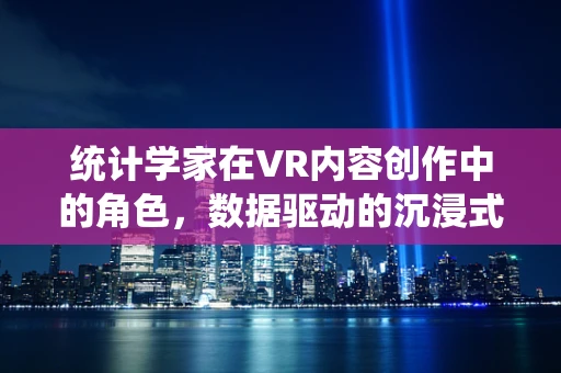统计学家在VR内容创作中的角色，数据驱动的沉浸式体验如何炼成？
