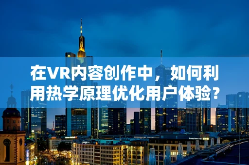 在VR内容创作中，如何利用热学原理优化用户体验？