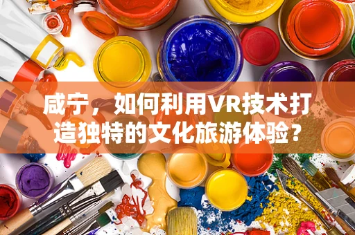 咸宁，如何利用VR技术打造独特的文化旅游体验？